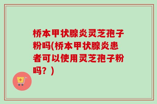 桥本炎灵芝孢子粉吗(桥本炎患者可以使用灵芝孢子粉吗?) 桥本炎灵芝孢子粉吗(桥本炎患者可以使用灵芝孢子粉吗?)