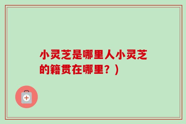 小灵芝是哪里人小灵芝的籍贯在哪里?) 小灵芝是哪里人小灵芝的籍贯在哪里?)
