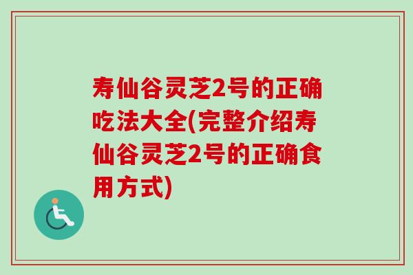 寿仙谷灵芝2号的正确吃法大全(完整介绍寿仙谷灵芝2号的正确食用方式) 寿仙谷灵芝2号的正确吃法大全(完整介绍寿仙谷灵芝2号的正确食用方式)