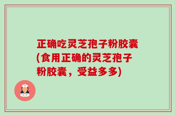 正确吃灵芝孢子粉胶囊(食用正确的灵芝孢子粉胶囊,受益多多) 正确吃灵芝孢子粉胶囊(食用正确的灵芝孢子粉胶囊,受益多多)