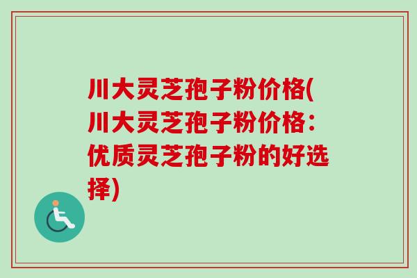 川大灵芝孢子粉价格(川大灵芝孢子粉价格:优质灵芝孢子粉的好选择) 川大灵芝孢子粉价格(川大灵芝孢子粉价格:优质灵芝孢子粉的好选择)