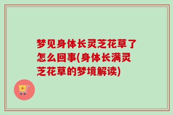梦见身体长灵芝花草了怎么回事(身体长满灵芝花草的梦境解读)