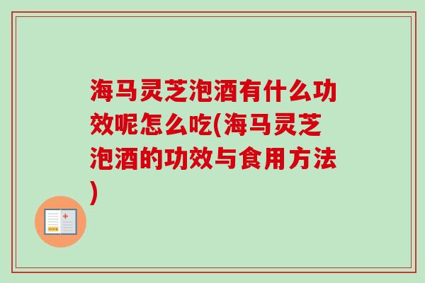 海马灵芝泡酒有什么功效呢怎么吃(海马灵芝泡酒的功效与食用方法) 海马灵芝泡酒有什么功效呢怎么吃(海马灵芝泡酒的功效与食用方法)