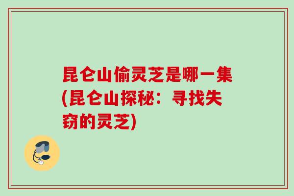 昆仑山偷灵芝是哪一集(昆仑山探秘：寻找失窃的灵芝)