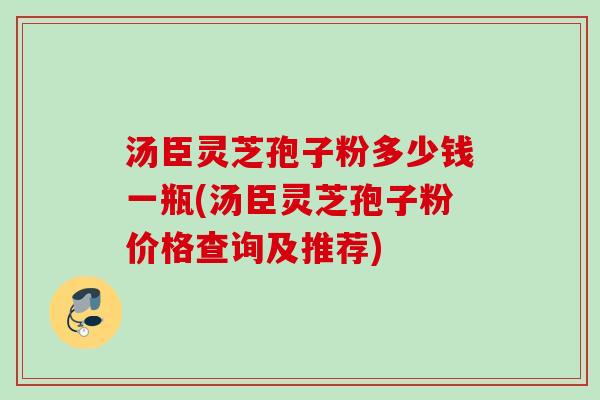 汤臣灵芝孢子粉多少钱一瓶(汤臣灵芝孢子粉价格查询及推荐) 汤臣灵芝孢子粉多少钱一瓶(汤臣灵芝孢子粉价格查询及推荐)