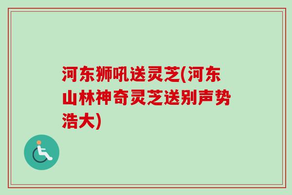 河东狮吼送灵芝(河东山林神奇灵芝送别声势浩大) 河东狮吼送灵芝(河东山林神奇灵芝送别声势浩大)