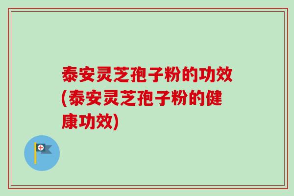 泰安灵芝孢子粉的功效(泰安灵芝孢子粉的健康功效) 泰安灵芝孢子粉的功效(泰安灵芝孢子粉的健康功效)