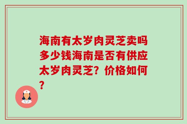 海南有太岁肉灵芝卖吗多少钱海南是否有供应太岁肉灵芝？价格如何？