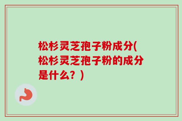 松杉灵芝孢子粉成分(松杉灵芝孢子粉的成分是什么?) 松杉灵芝孢子粉成分(松杉灵芝孢子粉的成分是什么?)