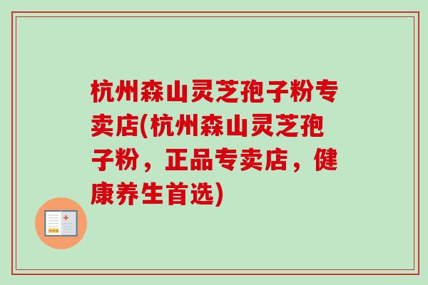杭州森山灵芝孢子粉专卖店(杭州森山灵芝孢子粉,正品专卖店,健康养生首选) 杭州森山灵芝孢子粉专卖店(杭州森山灵芝孢子粉,正品专卖店,健康养生首选)