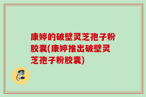 康婷的破壁灵芝孢子粉胶囊(康婷推出破壁灵芝孢子粉胶囊) 康婷的破壁灵芝孢子粉胶囊(康婷推出破壁灵芝孢子粉胶囊)