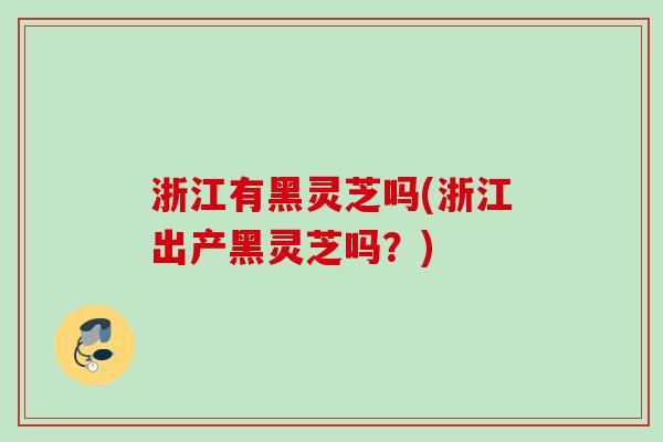 浙江有黑灵芝吗(浙江出产黑灵芝吗?) 浙江有黑灵芝吗(浙江出产黑灵芝吗?)