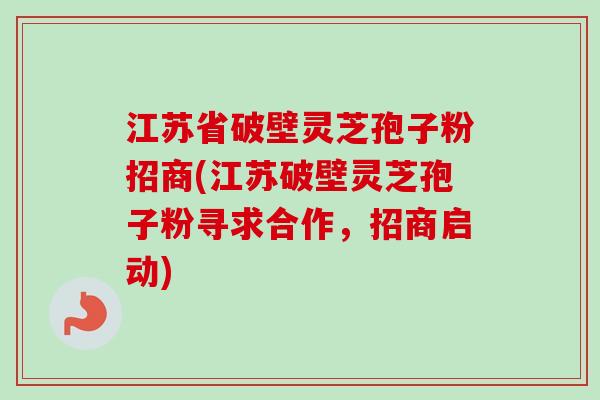江苏省破壁灵芝孢子粉招商(江苏破壁灵芝孢子粉寻求合作,招商启动) 江苏省破壁灵芝孢子粉招商(江苏破壁灵芝孢子粉寻求合作,招商启动)