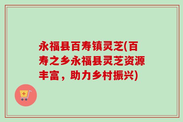 永福县百寿镇灵芝(百寿之乡永福县灵芝资源丰富,助力乡村振兴) 永福县百寿镇灵芝(百寿之乡永福县灵芝资源丰富,助力乡村振兴)