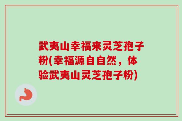 武夷山幸福来灵芝孢子粉(幸福源自自然，体验武夷山灵芝孢子粉)