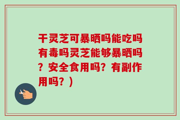 干灵芝可暴晒吗能吃吗有毒吗灵芝能够暴晒吗?安全食用吗?有副作用吗?) 干灵芝可暴晒吗能吃吗有毒吗灵芝能够暴晒吗?安全食用吗?有副作用吗?)