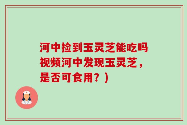 河中捡到玉灵芝能吃吗视频河中发现玉灵芝,是否可食用?) 河中捡到玉灵芝能吃吗视频河中发现玉灵芝,是否可食用?)