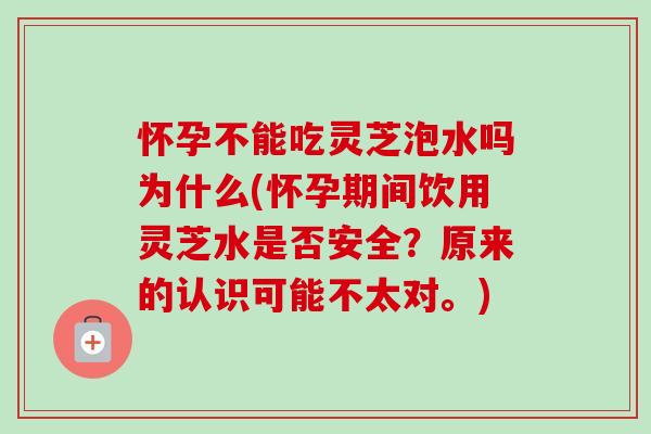怀孕不能吃灵芝泡水吗为什么(怀孕期间饮用灵芝水是否安全？原来的认识可能不太对。)