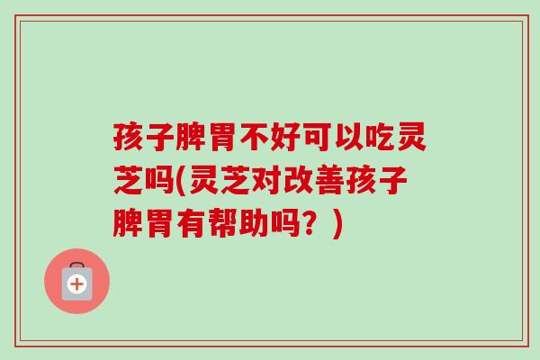 孩子脾胃不好可以吃灵芝吗(灵芝对改善孩子脾胃有帮助吗?) 孩子脾胃不好可以吃灵芝吗(灵芝对改善孩子脾胃有帮助吗?)