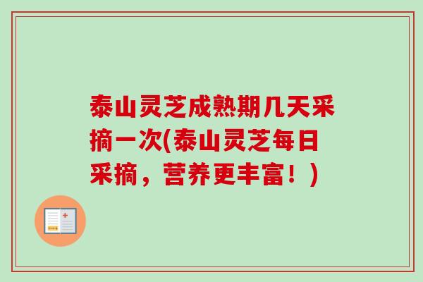 泰山灵芝成熟期几天采摘一次(泰山灵芝每日采摘,营养更丰富!) 泰山灵芝成熟期几天采摘一次(泰山灵芝每日采摘,营养更丰富!)