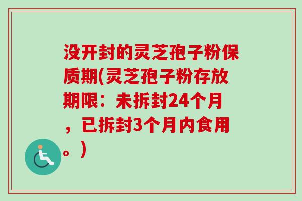 没开封的灵芝孢子粉保质期(灵芝孢子粉存放期限:未拆封24个月,已拆封3个月内食用。) 没开封的灵芝孢子粉保质期(灵芝孢子粉存放期限:未拆封24个月,已拆封3个月内食用。)