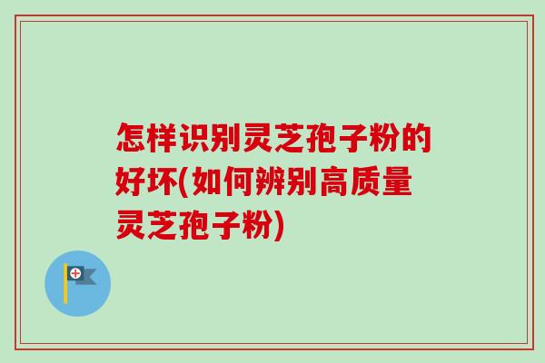 怎样识别灵芝孢子粉的好坏(如何辨别高质量灵芝孢子粉) 怎样识别灵芝孢子粉的好坏(如何辨别高质量灵芝孢子粉)