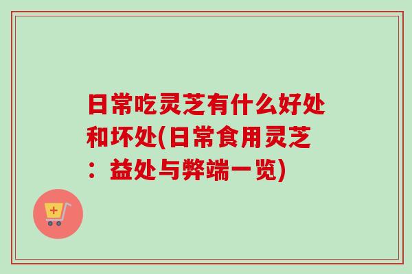 日常吃灵芝有什么好处和坏处(日常食用灵芝:益处与弊端一览) 日常吃灵芝有什么好处和坏处(日常食用灵芝:益处与弊端一览)