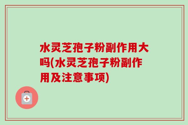 水灵芝孢子粉副作用大吗(水灵芝孢子粉副作用及注意事项) 水灵芝孢子粉副作用大吗(水灵芝孢子粉副作用及注意事项)