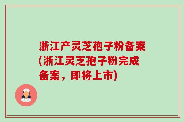 浙江产灵芝孢子粉备案(浙江灵芝孢子粉完成备案,即将上市) 浙江产灵芝孢子粉备案(浙江灵芝孢子粉完成备案,即将上市)