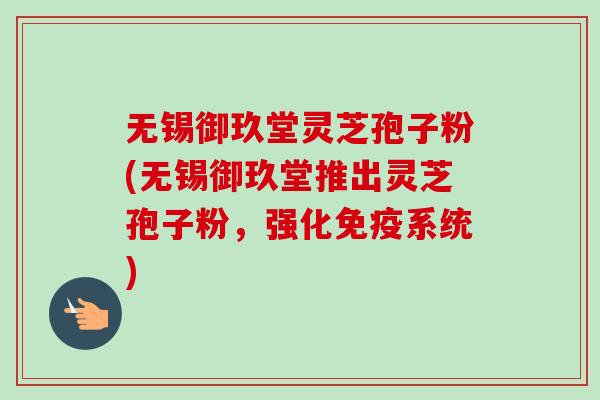无锡御玖堂灵芝孢子粉(无锡御玖堂推出灵芝孢子粉，强化免疫系统)