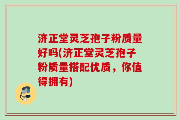 济正堂灵芝孢子粉质量好吗(济正堂灵芝孢子粉质量搭配优质,你值得拥有) 济正堂灵芝孢子粉质量好吗(济正堂灵芝孢子粉质量搭配优质,你值得拥有)