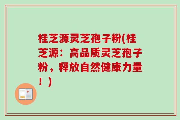 桂芝源灵芝孢子粉(桂芝源:高品质灵芝孢子粉,释放自然健康力量!) 桂芝源灵芝孢子粉(桂芝源:高品质灵芝孢子粉,释放自然健康力量!)
