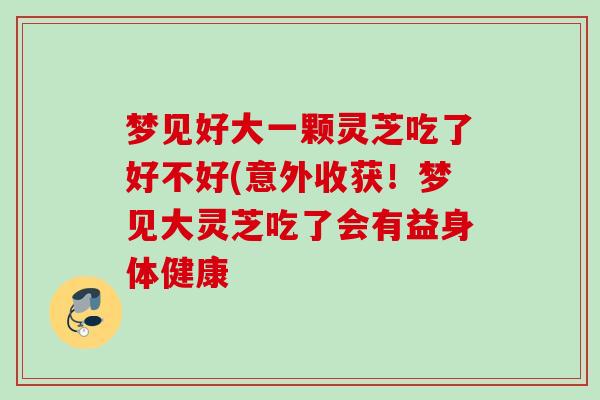 梦见好大一颗灵芝吃了好不好(意外收获！梦见大灵芝吃了会有益身体健康