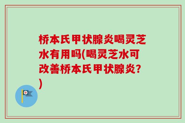 桥本氏炎喝灵芝水有用吗(喝灵芝水可改善桥本氏炎?) 桥本氏炎喝灵芝水有用吗(喝灵芝水可改善桥本氏炎?)