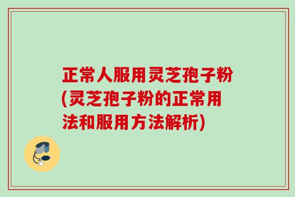 正常人服用灵芝孢子粉(灵芝孢子粉的正常用法和服用方法解析) 正常人服用灵芝孢子粉(灵芝孢子粉的正常用法和服用方法解析)