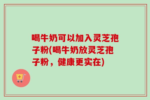 喝牛奶可以加入灵芝孢子粉(喝牛奶放灵芝孢子粉,健康更实在) 喝牛奶可以加入灵芝孢子粉(喝牛奶放灵芝孢子粉,健康更实在)
