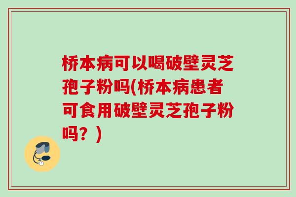 桥本可以喝破壁灵芝孢子粉吗(桥本患者可食用破壁灵芝孢子粉吗?) 桥本可以喝破壁灵芝孢子粉吗(桥本患者可食用破壁灵芝孢子粉吗?)