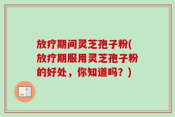 期间灵芝孢子粉(期服用灵芝孢子粉的好处,你知道吗?) 期间灵芝孢子粉(期服用灵芝孢子粉的好处,你知道吗?)