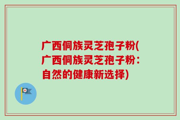 广西侗族灵芝孢子粉(广西侗族灵芝孢子粉:自然的健康新选择) 广西侗族灵芝孢子粉(广西侗族灵芝孢子粉:自然的健康新选择)