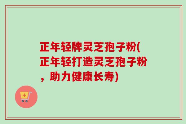 正年轻牌灵芝孢子粉(正年轻打造灵芝孢子粉,助力健康长寿) 正年轻牌灵芝孢子粉(正年轻打造灵芝孢子粉,助力健康长寿)
