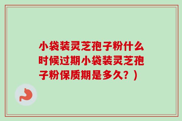 小袋装灵芝孢子粉什么时候过期小袋装灵芝孢子粉保质期是多久？)