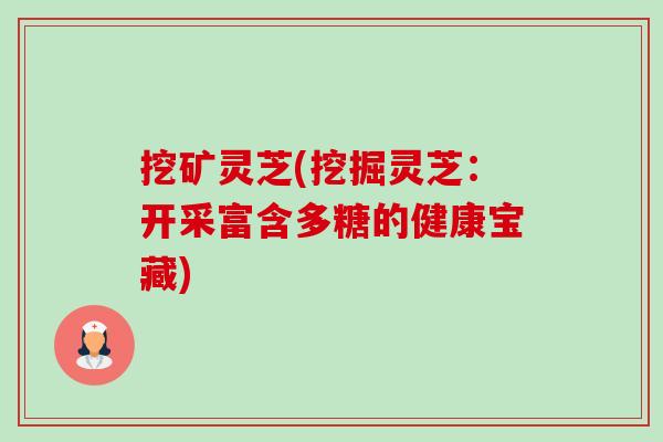 挖矿灵芝(挖掘灵芝:开采富含多糖的健康宝藏) 挖矿灵芝(挖掘灵芝:开采富含多糖的健康宝藏)