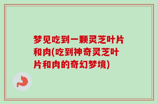梦见吃到一颗灵芝叶片和肉(吃到神奇灵芝叶片和肉的奇幻梦境) 梦见吃到一颗灵芝叶片和肉(吃到神奇灵芝叶片和肉的奇幻梦境)