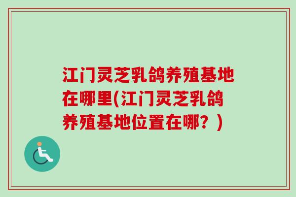 江门灵芝乳鸽养殖基地在哪里(江门灵芝乳鸽养殖基地位置在哪？)