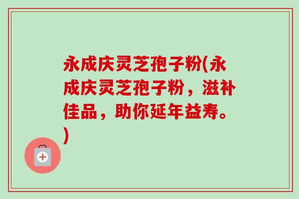 永成庆灵芝孢子粉(永成庆灵芝孢子粉，滋补佳品，助你延年益寿。)