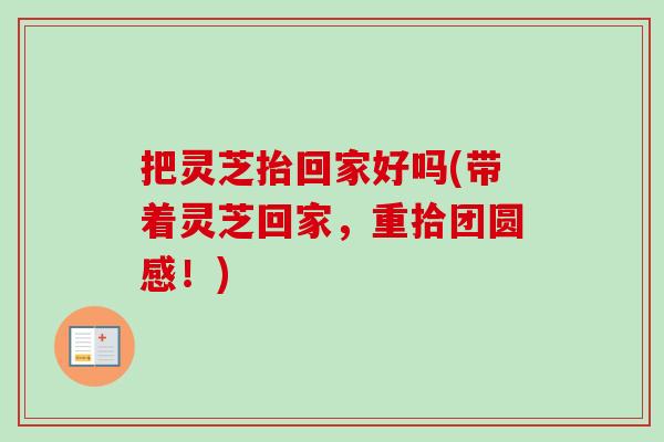 把灵芝抬回家好吗(带着灵芝回家,重拾团圆感!) 把灵芝抬回家好吗(带着灵芝回家,重拾团圆感!)
