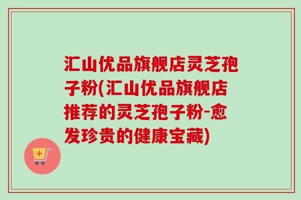汇山优品旗舰店灵芝孢子粉(汇山优品旗舰店推荐的灵芝孢子粉-愈发珍贵的健康宝藏) 汇山优品旗舰店灵芝孢子粉(汇山优品旗舰店推荐的灵芝孢子粉-愈发珍贵的健康宝藏)