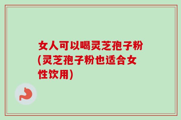 女人可以喝灵芝孢子粉(灵芝孢子粉也适合女性饮用) 女人可以喝灵芝孢子粉(灵芝孢子粉也适合女性饮用)