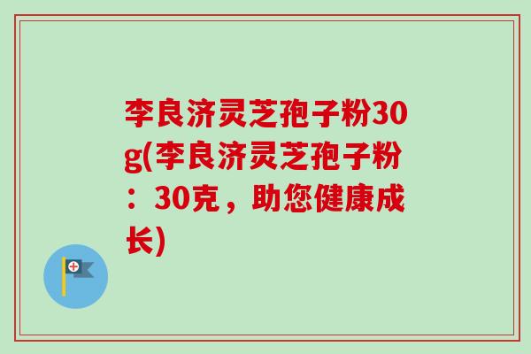 李良济灵芝孢子粉30g(李良济灵芝孢子粉：30克，助您健康成长)