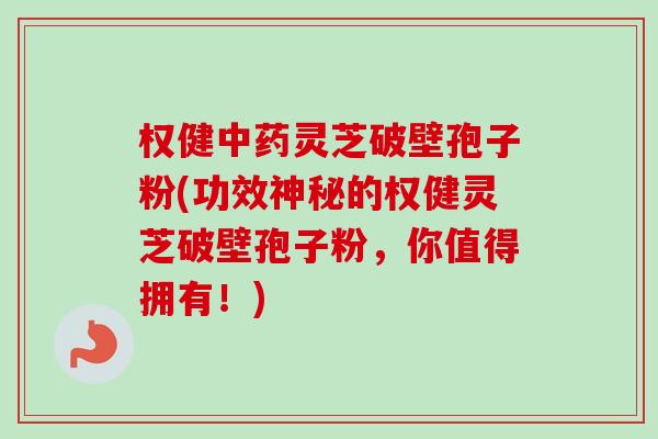 权健灵芝破壁孢子粉(功效神秘的权健灵芝破壁孢子粉,你值得拥有!) 权健灵芝破壁孢子粉(功效神秘的权健灵芝破壁孢子粉,你值得拥有!)